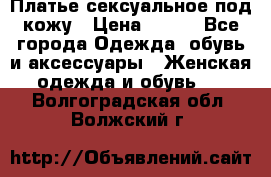 Платье сексуальное под кожу › Цена ­ 500 - Все города Одежда, обувь и аксессуары » Женская одежда и обувь   . Волгоградская обл.,Волжский г.